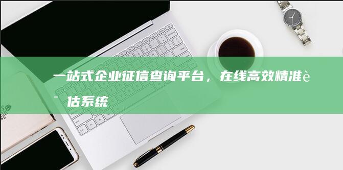 一站式企业征信查询平台，在线高效精准评估系统